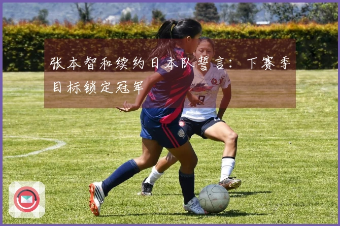 张本智和续约日本队誓言：下赛季目标锁定冠军