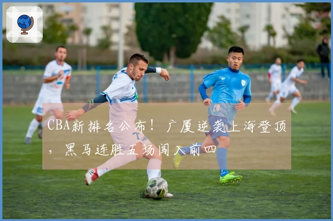 CBA新排名公布！广厦逆袭上海登顶，黑马连胜五场闯入前四